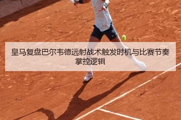 皇马复盘巴尔韦德远射战术触发时机与比赛节奏掌控逻辑 - kaiyun