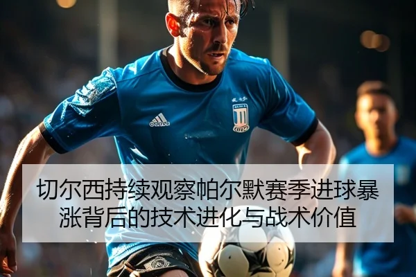 切尔西持续观察帕尔默赛季进球暴涨背后的技术进化与战术价值 | kaiyun