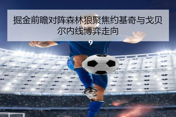 掘金前瞻对阵森林狼聚焦约基奇与戈贝尔内线博弈走向 | kaiyun