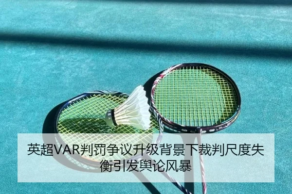 英超VAR判罚争议升级背景下裁判尺度失衡引发舆论风暴 | kaiyun