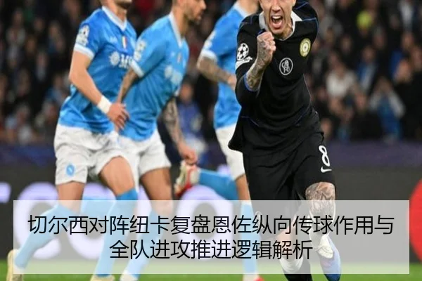 切尔西对阵纽卡复盘恩佐纵向传球作用与全队进攻推进逻辑解析 - kaiyun
