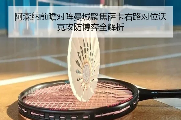 阿森纳前瞻对阵曼城聚焦萨卡右路对位沃克攻防博弈全解析 | kaiyun