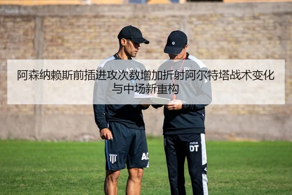 阿森纳赖斯前插进攻次数增加折射阿尔特塔战术变化与中场新重构 | kaiyun