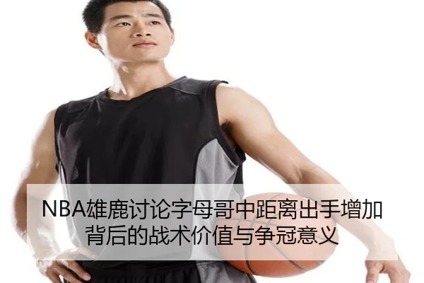 NBA雄鹿讨论字母哥中距离出手增加背后的战术价值与争冠意义 - kaiyun